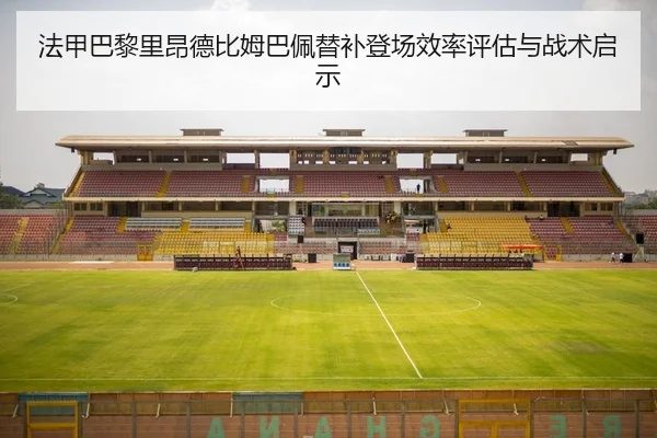 法甲巴黎里昂德比姆巴佩替补登场效率评估与战术启示