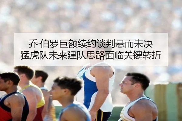 乔·伯罗巨额续约谈判悬而未决 猛虎队未来建队思路面临关键转折