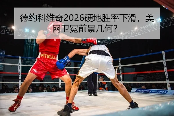 德约科维奇2026硬地胜率下滑，美网卫冕前景几何？